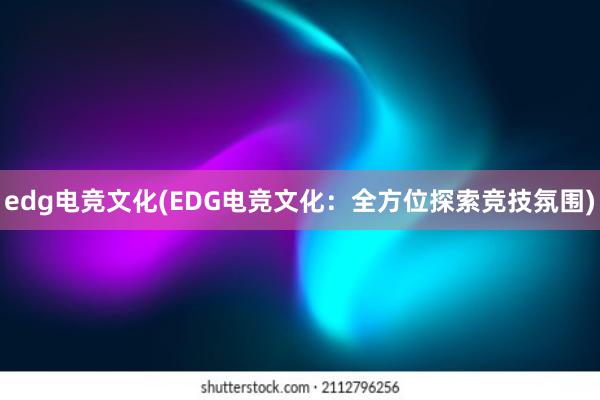 edg电竞文化(EDG电竞文化：全方位探索竞技氛围)