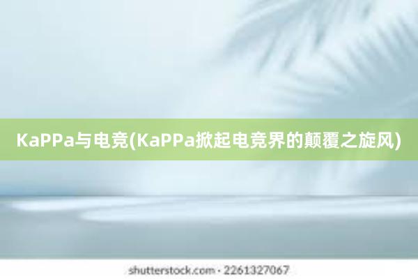 KaPPa与电竞(KaPPa掀起电竞界的颠覆之旋风)