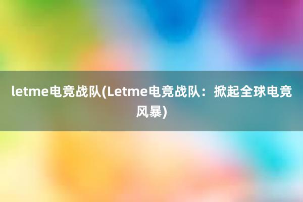 letme电竞战队(Letme电竞战队：掀起全球电竞风暴)