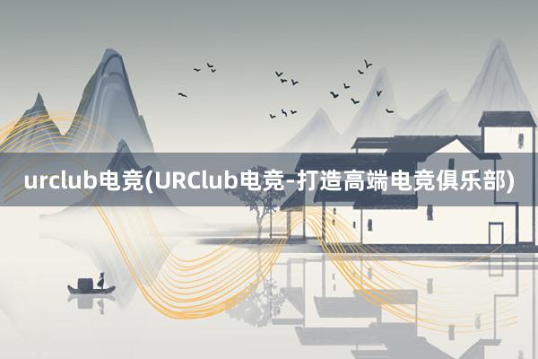 urclub电竞(URClub电竞-打造高端电竞俱乐部)