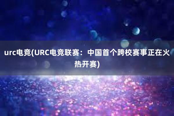 urc电竞(URC电竞联赛：中国首个跨校赛事正在火热开赛)