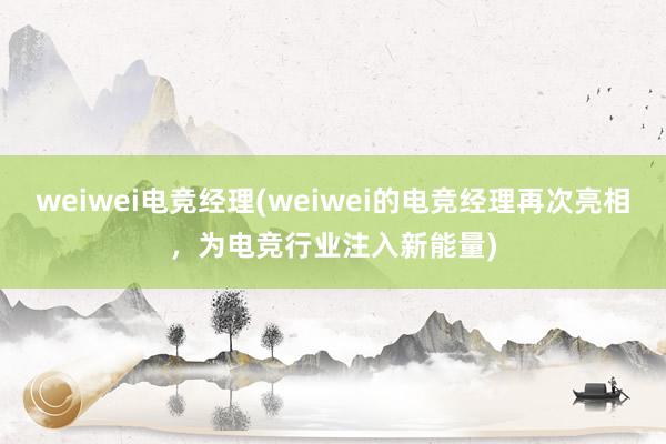 weiwei电竞经理(weiwei的电竞经理再次亮相，为电竞行业注入新能量)