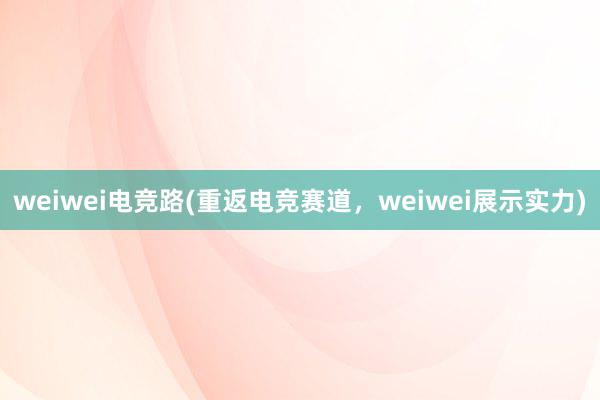 weiwei电竞路(重返电竞赛道，weiwei展示实力)