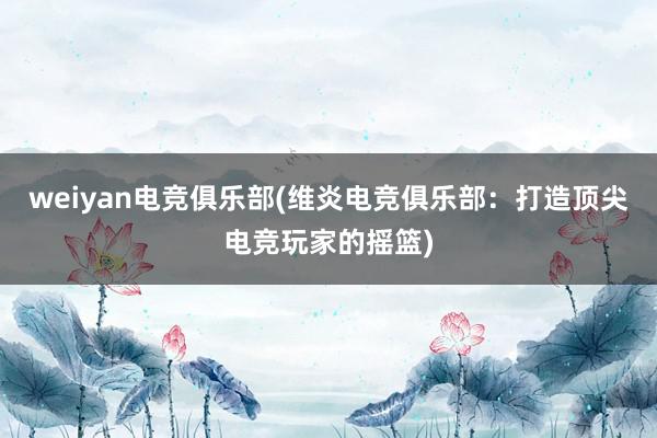 weiyan电竞俱乐部(维炎电竞俱乐部：打造顶尖电竞玩家的摇篮)