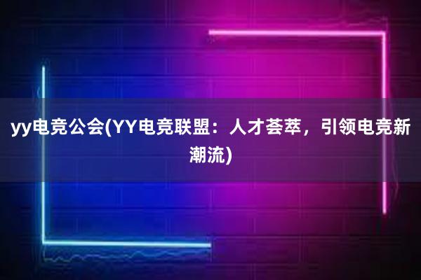 yy电竞公会(YY电竞联盟：人才荟萃，引领电竞新潮流)