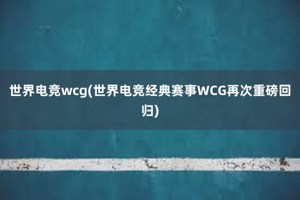 世界电竞wcg(世界电竞经典赛事WCG再次重磅回归)