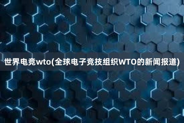 世界电竞wto(全球电子竞技组织WTO的新闻报道)