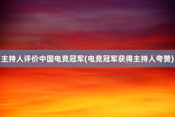 主持人评价中国电竞冠军(电竞冠军获得主持人夸赞)