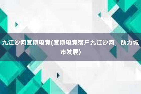 九江沙河宜博电竞(宜博电竞落户九江沙河，助力城市发展)