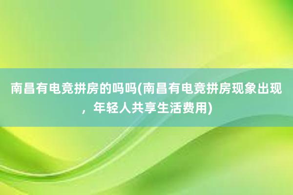 南昌有电竞拼房的吗吗(南昌有电竞拼房现象出现，年轻人共享生活费用)