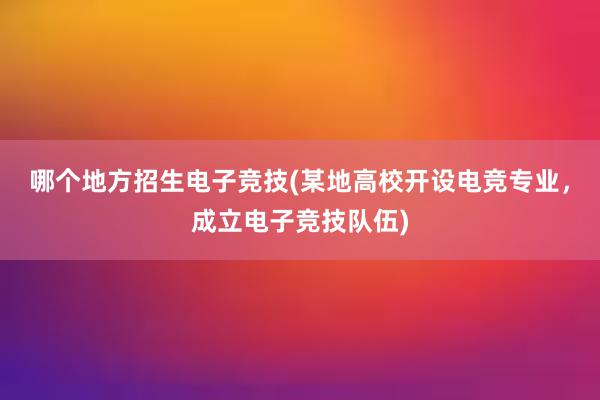 哪个地方招生电子竞技(某地高校开设电竞专业，成立电子竞技队伍)