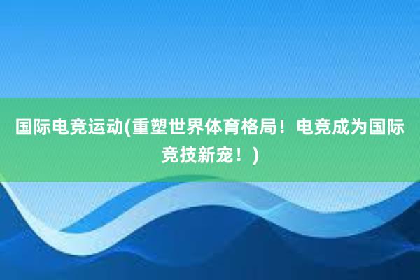 国际电竞运动(重塑世界体育格局！电竞成为国际竞技新宠！)