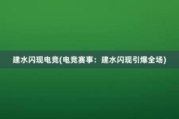 建水闪现电竞(电竞赛事：建水闪现引爆全场)