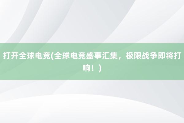 打开全球电竞(全球电竞盛事汇集，极限战争即将打响！)