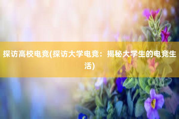 探访高校电竞(探访大学电竞：揭秘大学生的电竞生活)