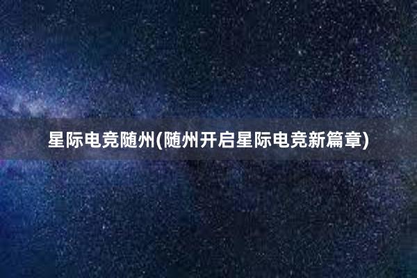 星际电竞随州(随州开启星际电竞新篇章)