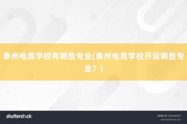 泰州电竞学校有哪些专业(泰州电竞学校开设哪些专业？)