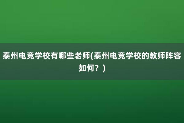 泰州电竞学校有哪些老师(泰州电竞学校的教师阵容如何？)