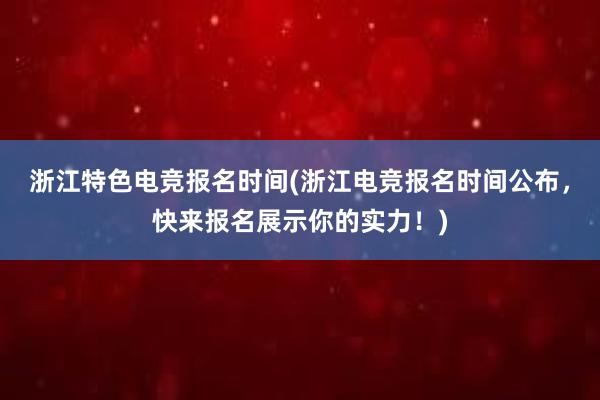 浙江特色电竞报名时间(浙江电竞报名时间公布，快来报名展示你的实力！)