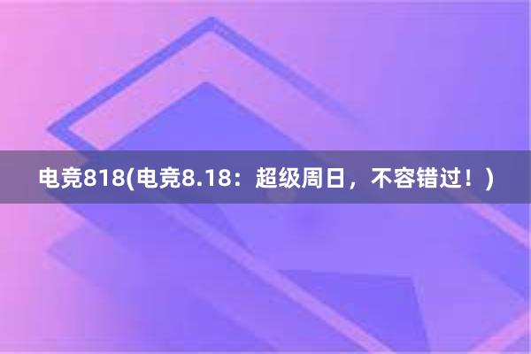 电竞818(电竞8.18：超级周日，不容错过！)