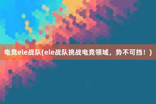 电竞ele战队(ele战队挑战电竞领域，势不可挡！)