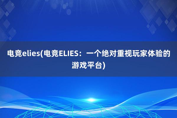 电竞elies(电竞ELIES：一个绝对重视玩家体验的游戏平台)