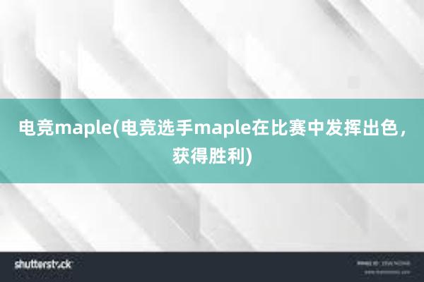 电竞maple(电竞选手maple在比赛中发挥出色，获得胜利)