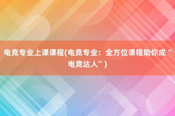 电竞专业上课课程(电竞专业：全方位课程助你成“电竞达人”)