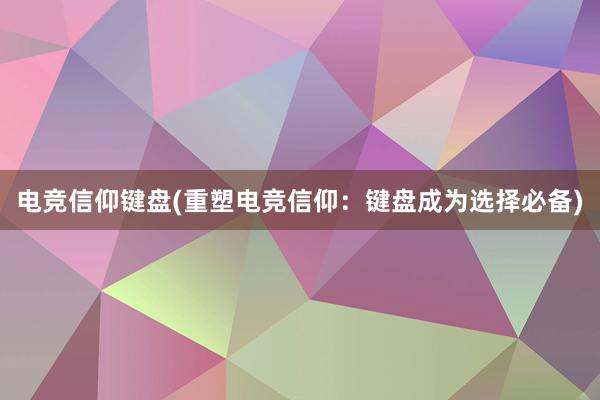 电竞信仰键盘(重塑电竞信仰：键盘成为选择必备)