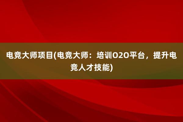 电竞大师项目(电竞大师：培训O2O平台，提升电竞人才技能)