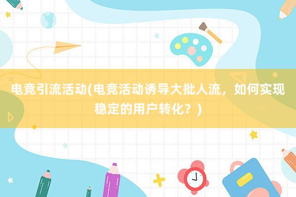 电竞引流活动(电竞活动诱导大批人流，如何实现稳定的用户转化？)