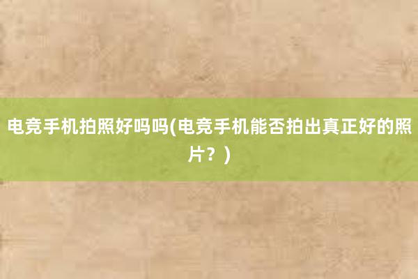 电竞手机拍照好吗吗(电竞手机能否拍出真正好的照片？)