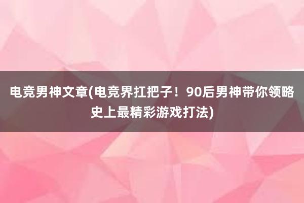 电竞男神文章(电竞界扛把子！90后男神带你领略史上最精彩游戏打法)