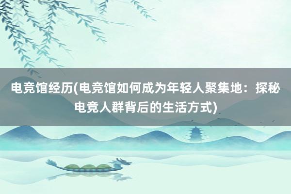 电竞馆经历(电竞馆如何成为年轻人聚集地：探秘电竞人群背后的生活方式)