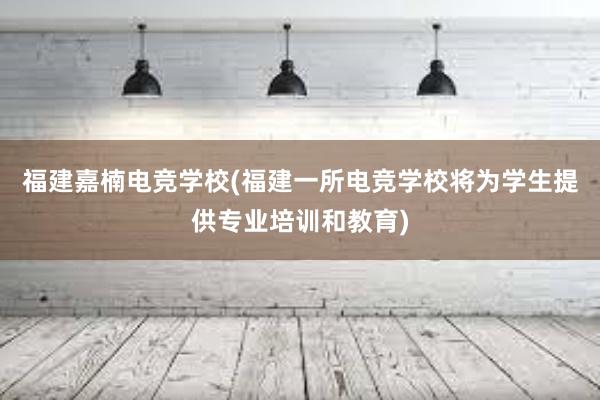 福建嘉楠电竞学校(福建一所电竞学校将为学生提供专业培训和教育)