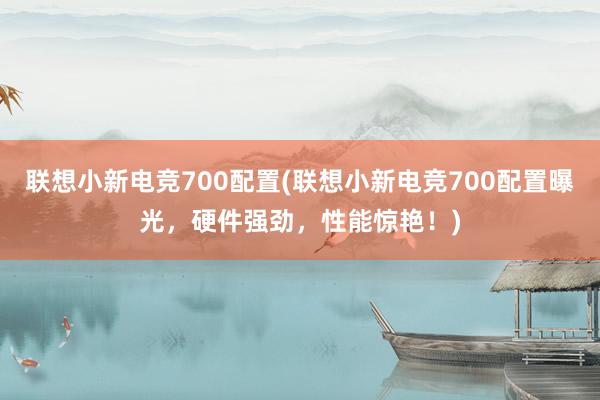 联想小新电竞700配置(联想小新电竞700配置曝光，硬件强劲，性能惊艳！)