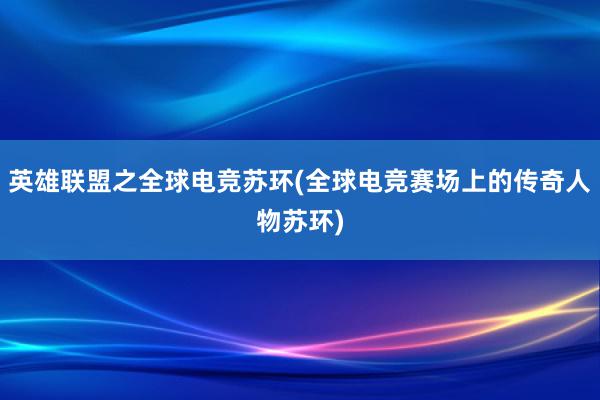 英雄联盟之全球电竞苏环(全球电竞赛场上的传奇人物苏环)