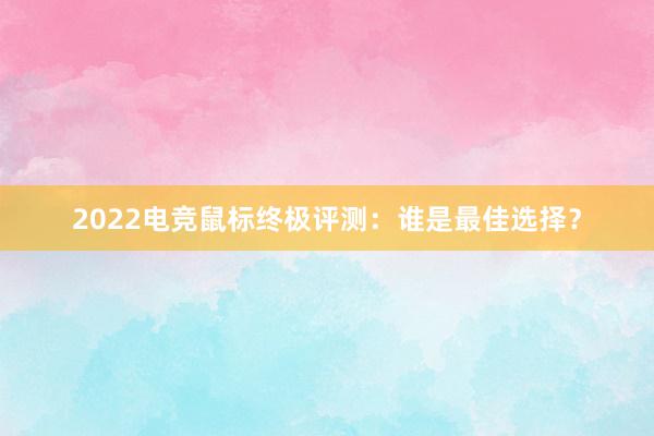 2022电竞鼠标终极评测：谁是最佳选择？