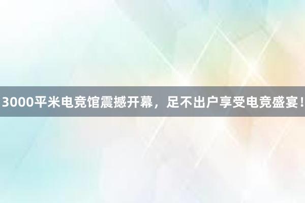 3000平米电竞馆震撼开幕，足不出户享受电竞盛宴！