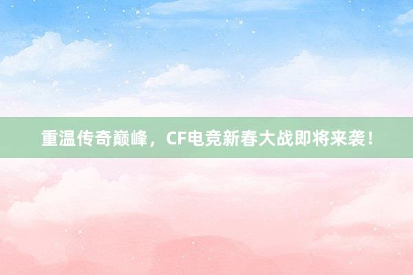 重温传奇巅峰，CF电竞新春大战即将来袭！