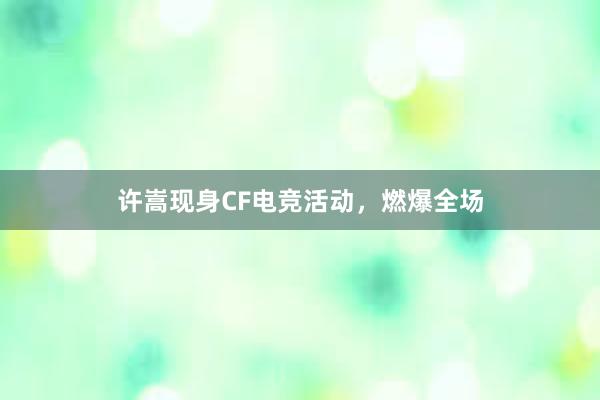 许嵩现身CF电竞活动，燃爆全场