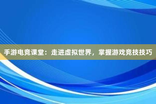 手游电竞课堂：走进虚拟世界，掌握游戏竞技技巧