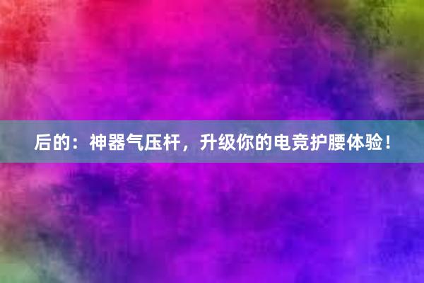 后的：神器气压杆，升级你的电竞护腰体验！