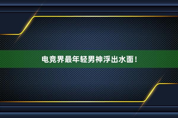 电竞界最年轻男神浮出水面！