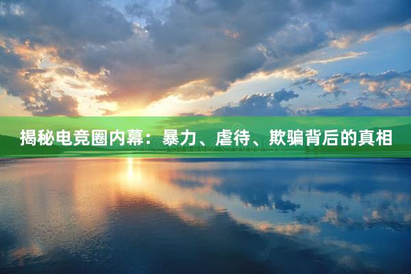 揭秘电竞圈内幕：暴力、虐待、欺骗背后的真相