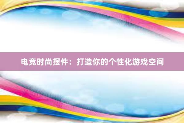 电竞时尚摆件：打造你的个性化游戏空间