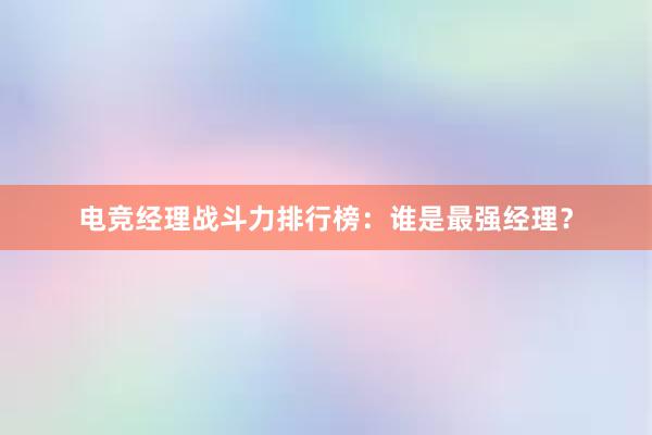 电竞经理战斗力排行榜：谁是最强经理？