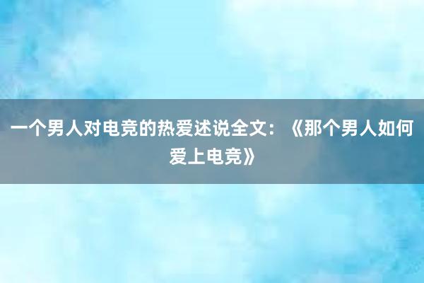 一个男人对电竞的热爱述说全文：《那个男人如何爱上电竞》