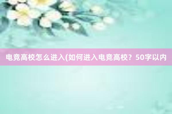 电竞高校怎么进入(如何进入电竞高校？50字以内