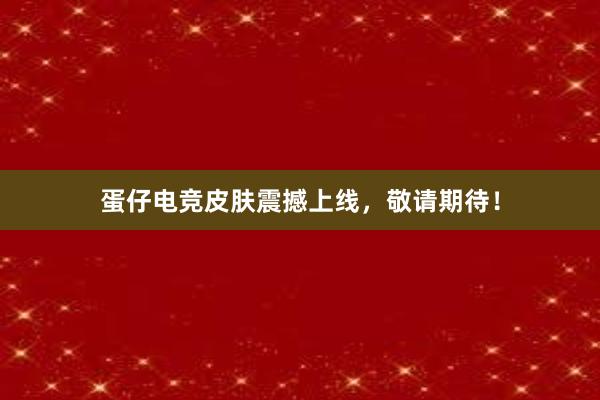 蛋仔电竞皮肤震撼上线，敬请期待！